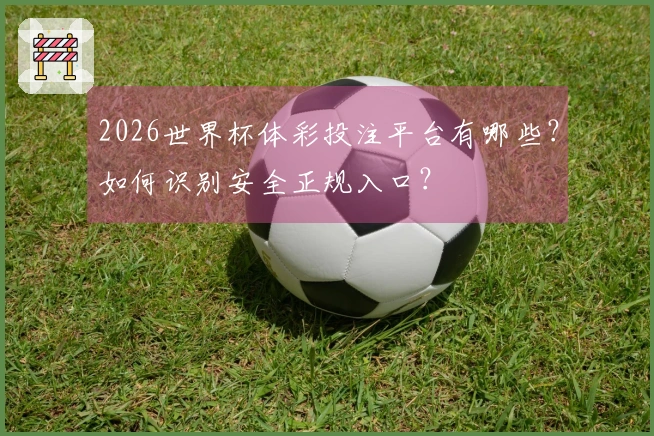 2026世界杯体彩投注平台有哪些？如何识别安全正规入口？