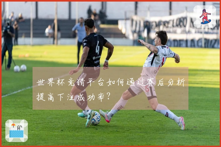 世界杯竞猜平台如何通过赛后分析提高下注成功率？