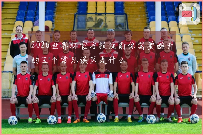 2026世界杯官方投注前你需要避开的五个常见误区是什么