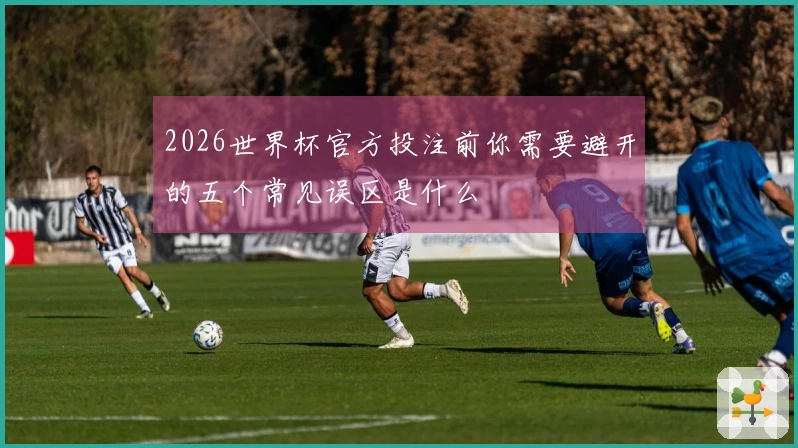 2026世界杯官方投注前你需要避开的五个常见误区是什么