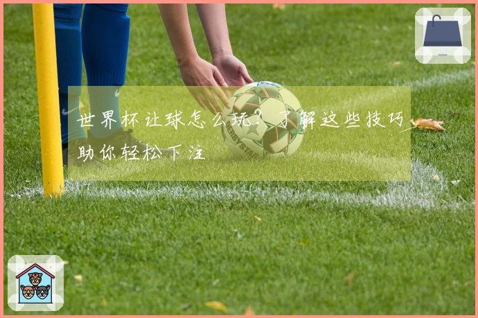 世界杯让球怎么玩？了解这些技巧助你轻松下注