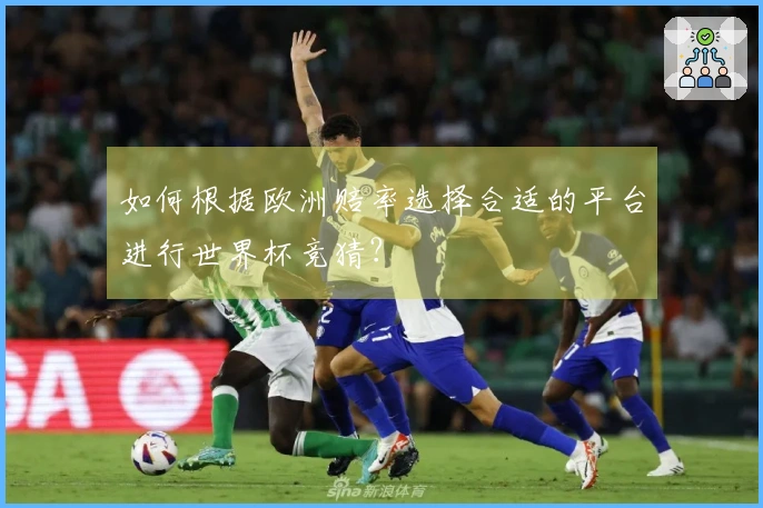 如何根据欧洲赔率选择合适的平台进行世界杯竞猜？