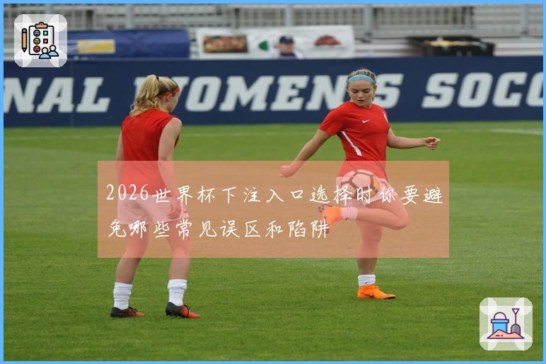 2026世界杯下注入口选择时你要避免哪些常见误区和陷阱