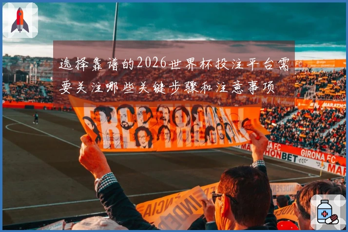选择靠谱的2026世界杯投注平台需要关注哪些关键步骤和注意事项