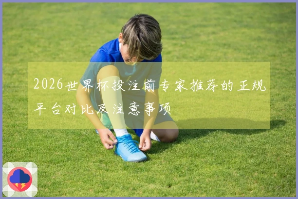 2026世界杯投注前专家推荐的正规平台对比及注意事项