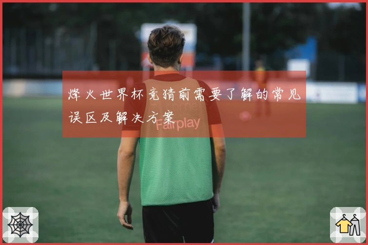 烽火世界杯竞猜前需要了解的常见误区及解决方案