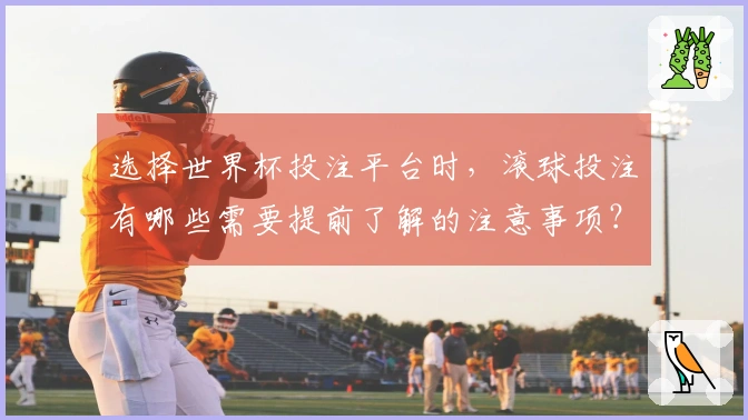 选择世界杯投注平台时，滚球投注有哪些需要提前了解的注意事项？