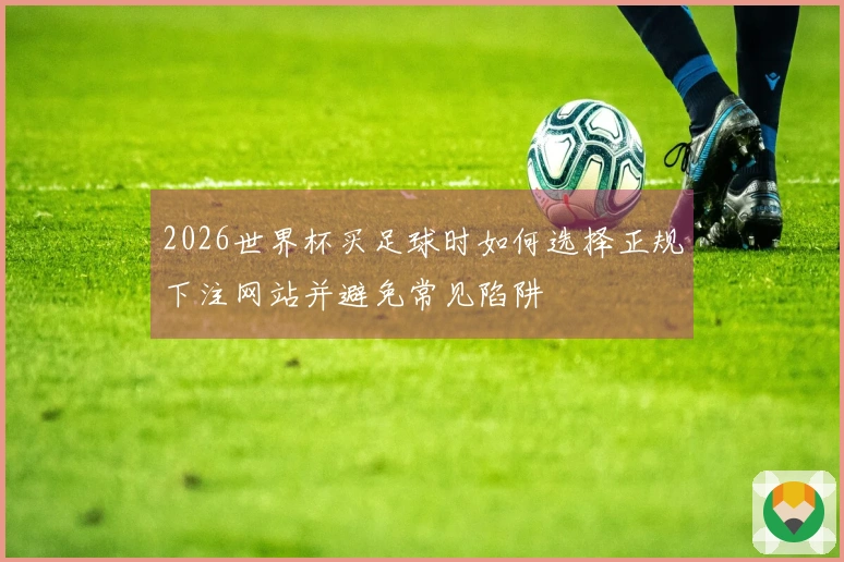 2026世界杯买足球时如何选择正规下注网站并避免常见陷阱