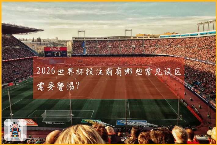 2026世界杯投注前有哪些常见误区需要警惕？