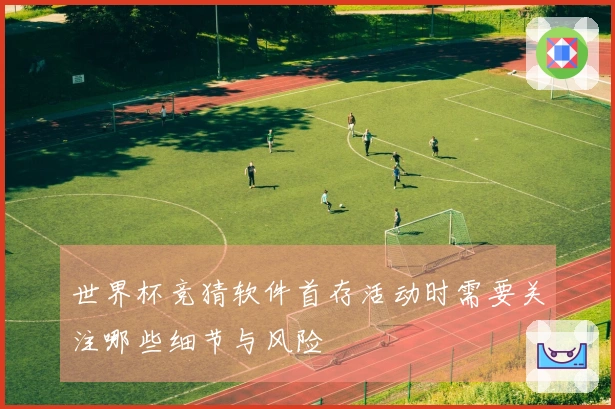 世界杯竞猜软件首存活动时需要关注哪些细节与风险