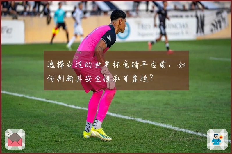 选择合适的世界杯竞猜平台前，如何判断其安全性和可靠性？