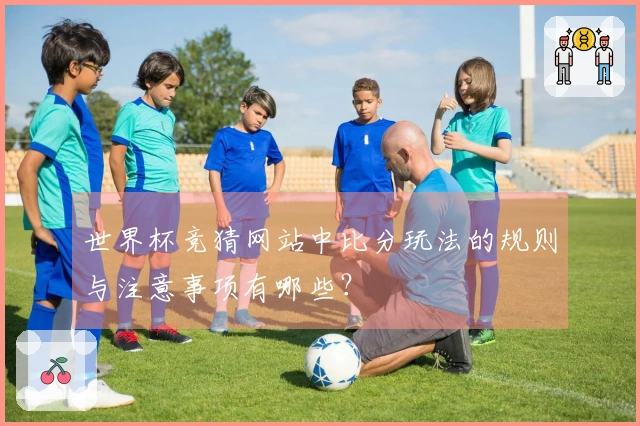 世界杯竞猜网站中比分玩法的规则与注意事项有哪些？
