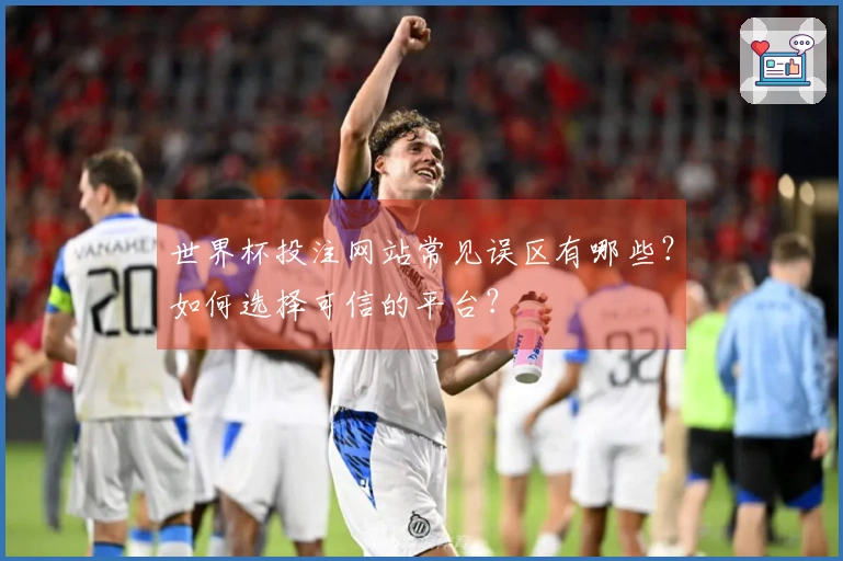 世界杯投注网站常见误区有哪些？如何选择可信的平台？