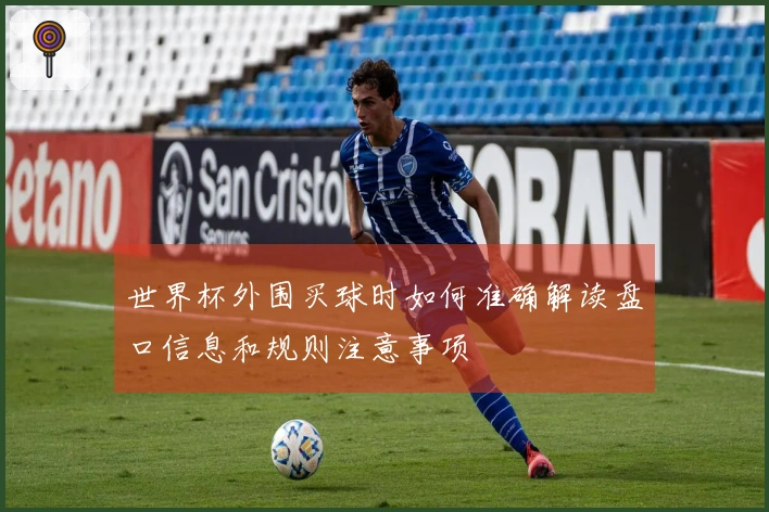世界杯外围买球时如何准确解读盘口信息和规则注意事项